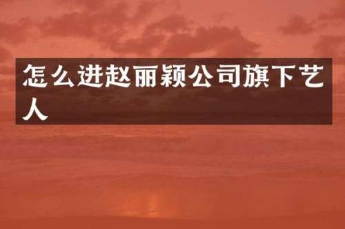 怎么进赵丽颖公司旗下艺人