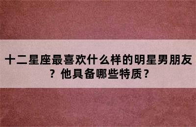 十二星座最喜欢什么样的明星男朋友？他具备哪些特质？