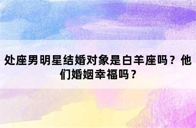 处座男明星结婚对象是白羊座吗？他们婚姻幸福吗？