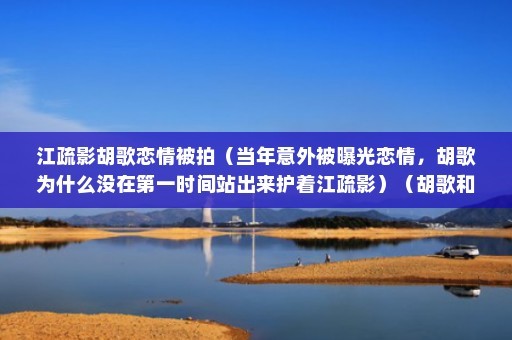 江疏影胡歌恋情被拍（当年意外被曝光恋情，胡歌为什么没在第一时间站出来护着江疏影）（胡歌和江疏影为什么一直没有在一起？）