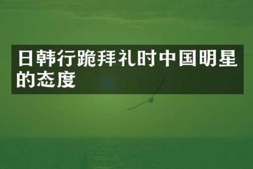 日韩行跪拜礼时中国明星的态度
