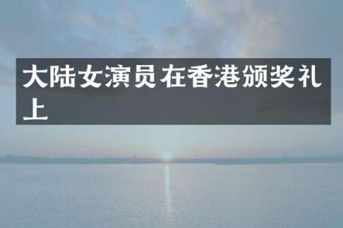 大陆女演员在香港颁奖礼上
