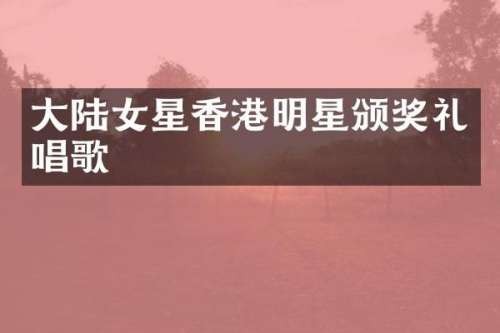 大陆女星香港明星颁奖礼唱歌