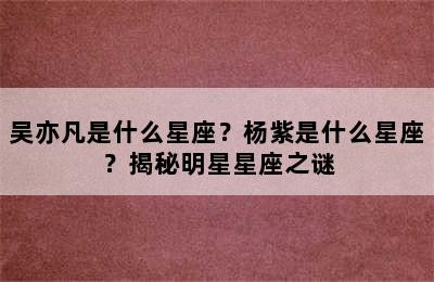 吴亦凡是什么星座？杨紫是什么星座？揭秘明星星座之谜