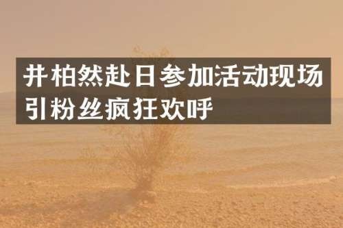 井柏然赴日参加活动现场引粉丝疯狂欢呼
