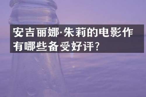 安吉丽娜·朱莉的电影作品有哪些备受好评？