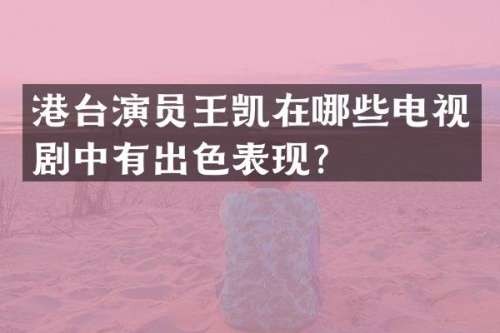 港台演员王凯在哪些电视剧中有出色表现？