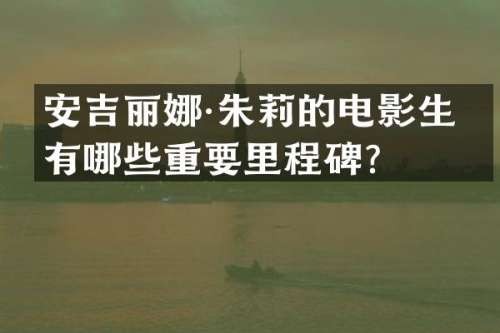 安吉丽娜·朱莉的电影生涯有哪些重要里程碑？