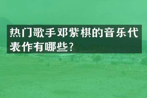 热门歌手邓紫棋的音乐代表作有哪些？