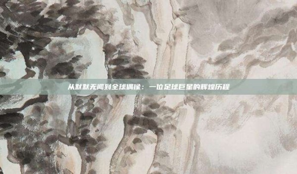 从默默无闻到全球偶像:一位足球巨星的辉煌历程