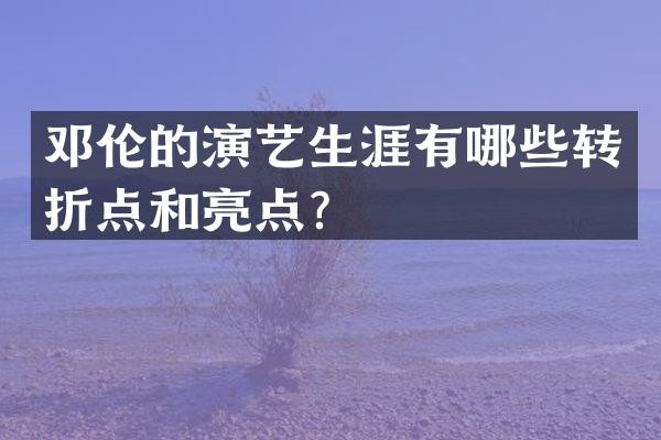的演艺生涯有哪些转折点和亮点？