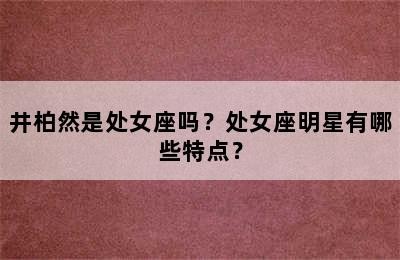 井柏然是处女座吗？处女座明星有哪些特点？✅