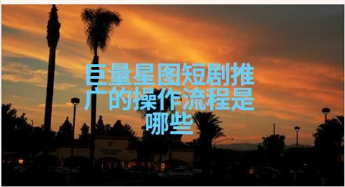 巨量星图短剧推广的操作流程是哪些 只需四步轻松搞定