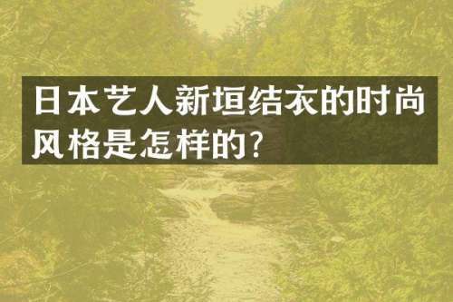 日本艺人新垣结衣的时尚风格是怎样的？