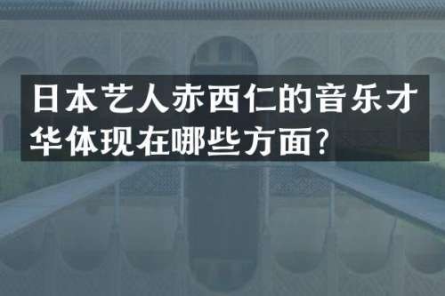 日本艺人赤西仁的音乐才华体现在哪些方面？
