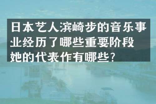 日本艺人滨崎步的音乐事业经历了哪些重要阶段？她的代表作有哪些？