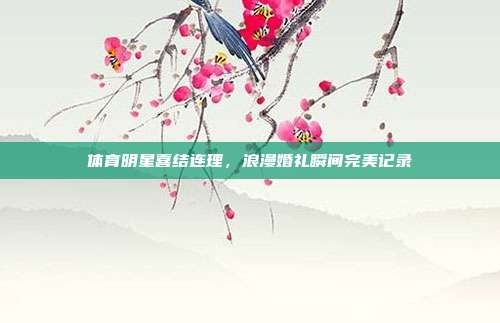 体育明星喜结连理,浪漫婚礼瞬间完美记录