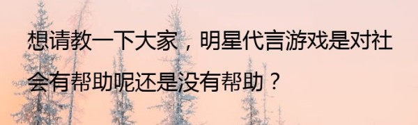 想请教一下大家，明星代言游戏是对社会有帮助呢还是没有帮助？
