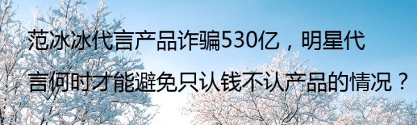 范冰冰代言产品诈骗530亿，明星代言何时才能避免只认钱不认产品的情况？