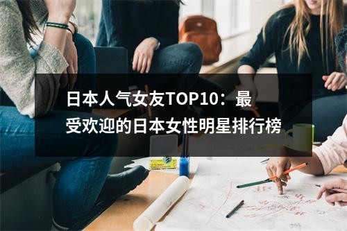 日本人气女友TOP10：最受欢迎的日本女性明星排行榜