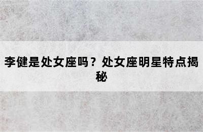 李健是处女座吗？处女座明星特点揭秘