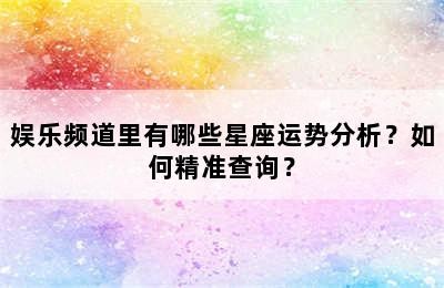 娱乐频道里有哪些星座运势分析？如何精准查询？