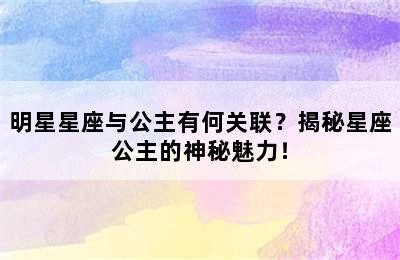 明星星座与公主有何关联？揭秘星座公主的神秘魅力！