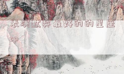 表演默契最好的的星座cp