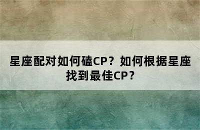 星座配对如何磕CP？如何根据星座找到最佳CP？