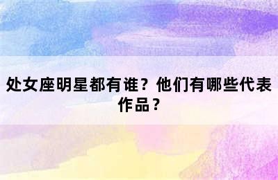 处女座明星都有谁？他们有哪些代表作品？