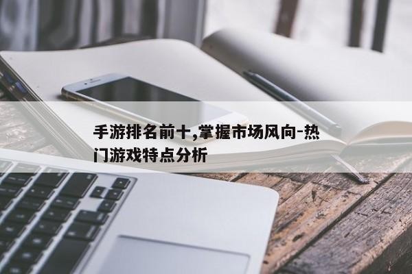 手游排名前十,掌握市场风向-热门游戏特点分析
