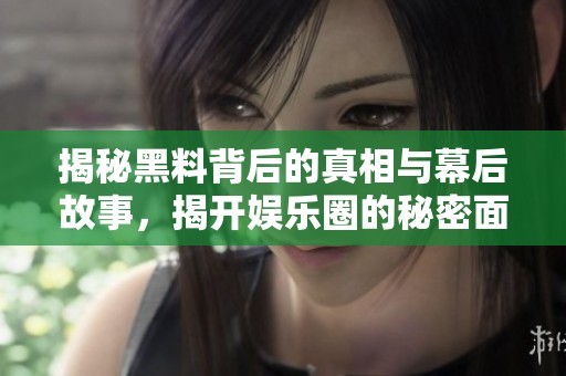 揭秘黑料背后的真相与幕后故事，揭开娱乐圈的秘密面纱