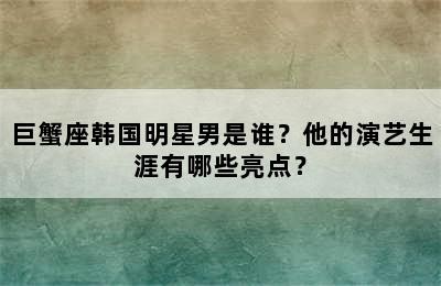 巨蟹座韩国明星男是谁？他的演艺生涯有哪些亮点？