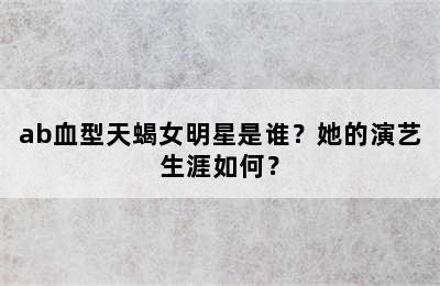 ab血型天蝎女明星是谁？她的演艺生涯如何？✅