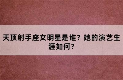 天顶射手座女明星是谁？她的演艺生涯如何？✅