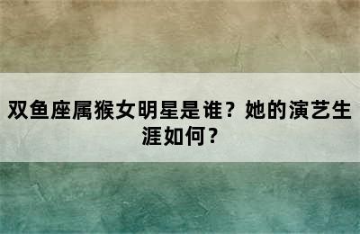 双鱼座属猴女明星是谁？她的演艺生涯如何？