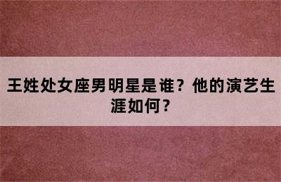王姓处女座男明星是谁？他的演艺生涯如何？