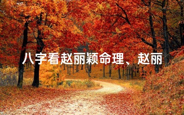 八字看赵丽颖命理、赵丽颖八字揭秘:命运轨迹与演艺事业