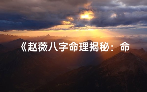《赵薇八字命理揭秘:命运轨迹与人生抉择》