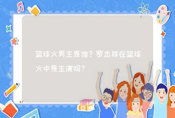 篮球火男主是谁？罗志祥在篮球火中是主演吗？