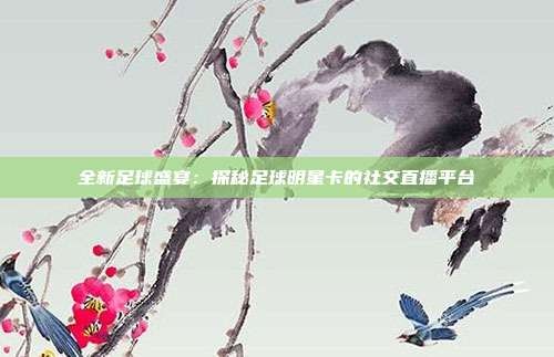 全新足球盛宴:探秘足球明星卡的社交直播平台