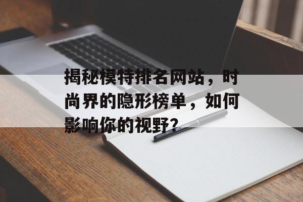 揭秘模特排名网站，时尚界的隐形榜单，如何影响你的视野？