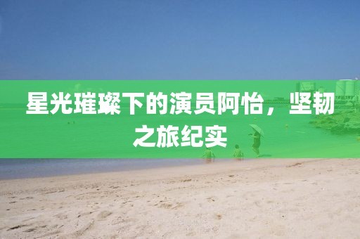 星光璀璨下的演员阿怡，坚韧之旅纪实