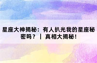 星座大神揭秘：有人扒光我的星座秘密吗？｜ 真相大揭秘！