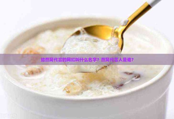 给燕窝代言的网红叫什么名字？燕窝代言人是谁？