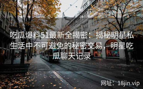 吃瓜爆料51最新全揭密：揭秘明星私生活中不可避免的秘密交易，明星吃瓜聊天记录