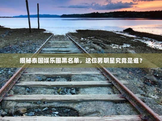 揭秘泰国娱乐圈黑名单，这位男明星究竟是谁？ 第1张