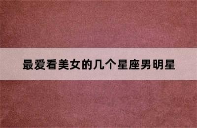 最爱看美女的几个星座男明星