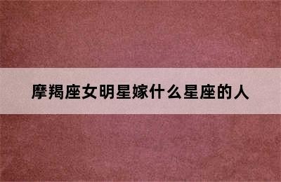 摩羯座女明星嫁什么星座的人