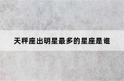 天秤座出明星最多的星座是谁✅